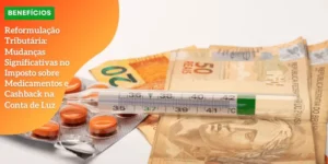 Reformulação Tributária_ Mudanças Significativas no Imposto sobre Medicamentos e Cashback na Conta de Luz