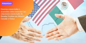 Guerras comerciales y aranceles: cómo entender las relaciones comerciales de Estados Unidos con México, Canadá y China