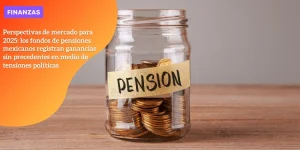 Perspectivas de mercado para 2025: los fondos de pensiones mexicanos registran ganancias sin precedentes en medio de tensiones políticas